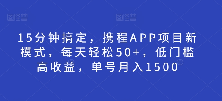 15分钟搞定，携程APP项目新模式，每天轻松50+，低门槛高收益，单号月入1500-轻资本网