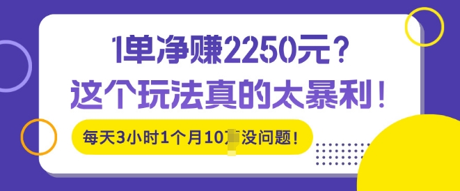 1单净入2250?这个玩法真的太暴利，每天3小时1个月10个没问题!-轻资本网