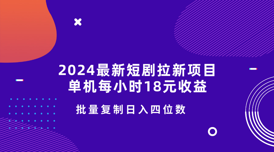 2024最新短剧拉新项目，单机每小时18元收益，操作简单无限制，批量复制日入四位数-轻资本网
