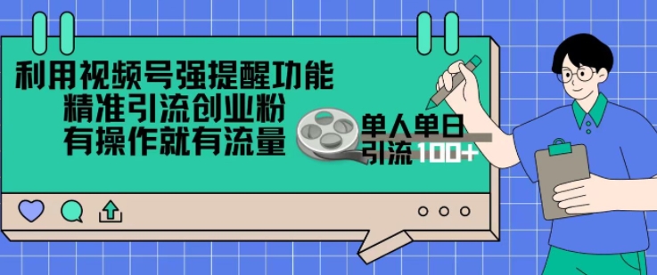 利用视频号强提醒功能，精准引流创业粉，搬砖式引流，有操作就有流量，单人单日引流100+-轻资本网