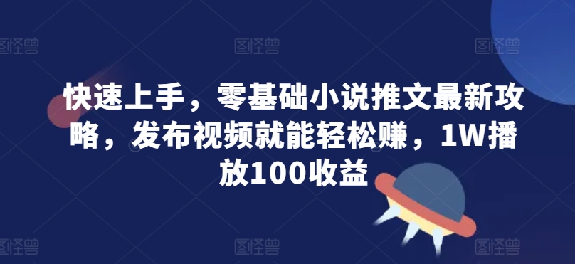 快速上手，零基础小说推文最新攻略，发布视频就能轻松赚，1W播放100收益-轻资本网