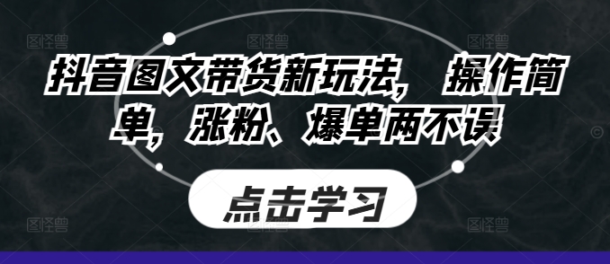 抖音图文带货新玩法， 操作简单，涨粉、爆单两不误-轻资本网