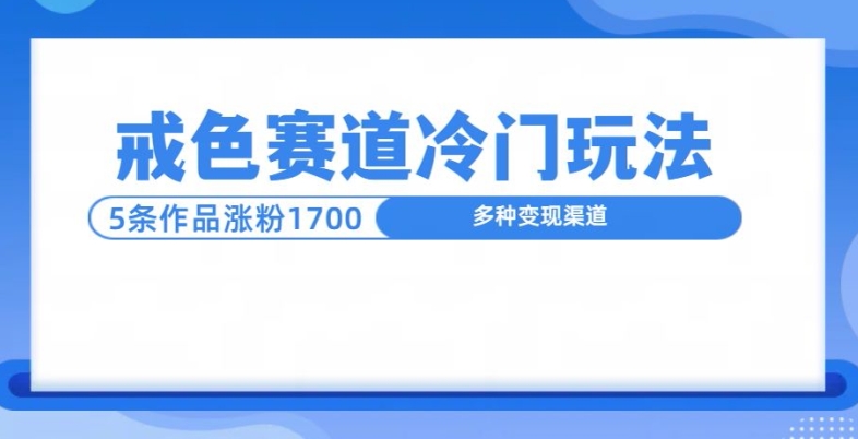 新号5条作品涨粉1600+，戒色赛道冷门玩法，教程送你-轻资本网