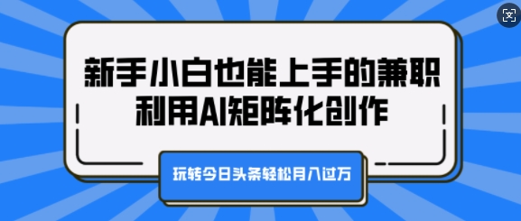 新手小白也能上手的兼职，利用AI矩阵化创作，玩转今日头条轻松月入过W-轻资本网