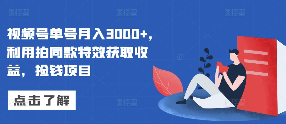 视频号单号月入3000+，利用拍同款特效获取收益，捡钱项目-轻资本网
