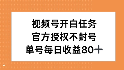 视频号开白任务，官方授权不封号，单号每天稳定收益80+-轻资本网