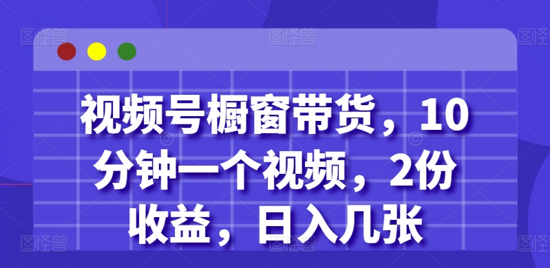 视频号橱窗带货，10分钟一个视频，2份收益，日入几张-轻资本网
