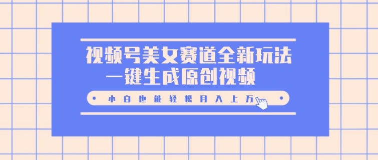 视频号美女赛道全新玩法，一键生成原创视频，小白也能轻松月入上W-轻资本网