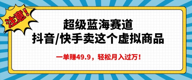 超级蓝海赛道，抖音快手卖这个虚拟商品，一单挣49.9，轻松月入过万-轻资本网