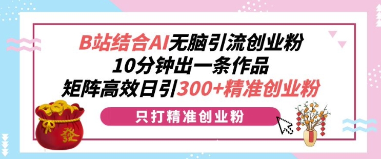 B站结合AI无脑引流创业粉，10分钟出一条作品，矩阵高效日引300+精准创业粉-轻资本网