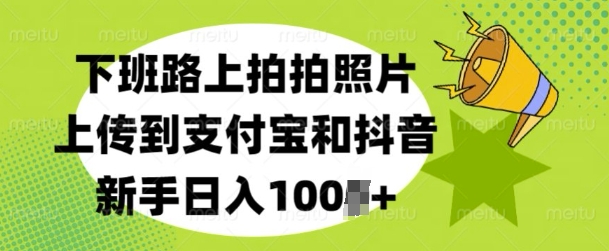 下班路上拍拍照片，上传到支付宝和抖音，新手日入100+-轻资本网