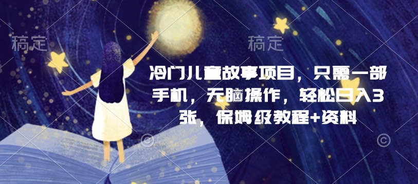 冷门儿童故事项目，只需一部手机，无脑操作，轻松日入3张，保姆级教程+资料-轻资本网