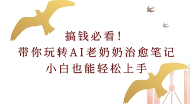 搞钱必看!带你玩转AI老奶奶治愈笔记,小白也能轻松上手!