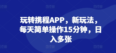 玩转携程APP，新玩法，每天简单操作15分钟，日入多张-轻资本网