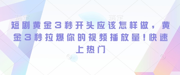 短剧黄金3秒开头应该怎样做，黄金3秒拉爆你的视频播放量，快速上热门-轻资本网