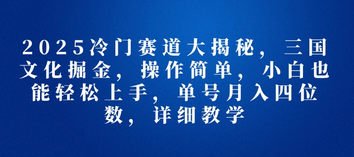 2025冷门赛道大揭秘，三国文化掘金，操作简单，小白也能轻松上手，单号月入四位数，详细教学-轻资本网