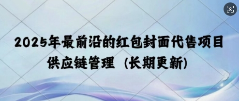 2025年最前沿的红包封面代售项目 供应链管理(长期升级)-轻资本网