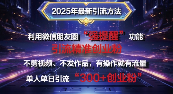 2025年最新微信朋友圈暴力引流法单人单日单操作日引300+创业粉，兼职粉-轻资本网