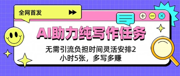 AI助力纯写作任务，无需引流负担，时间灵活安排，2小时5张，多写多挣-轻资本网
