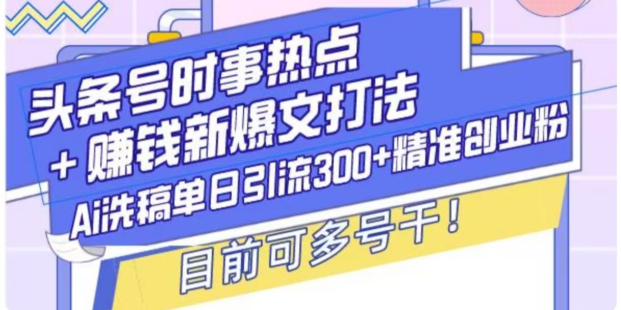 头条号时事热点+挣钱新爆文打法，Ai洗稿单日引流300+精准创业粉-轻资本网