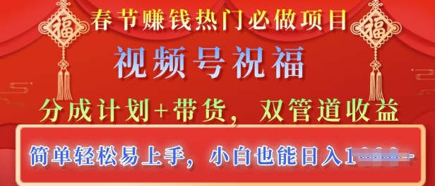 春节热门必做项目，视频号祝福，分成计划+带货，双管道收益，简单轻松易上手，小白也能日入多张-轻资本网