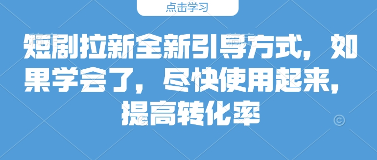 短剧拉新全新引导方式，如果学会了，尽快使用起来，提高转化率-轻资本网