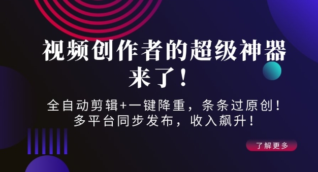 视频创作者的超级神器来了！全自动剪辑+一键降重，条条过原创！多平台同步发布，收入飙升！-轻资本网