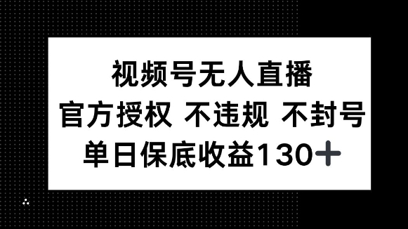 视频号无人直播，官方授权 不违规 不封号，单日保底收益130+-轻资本网