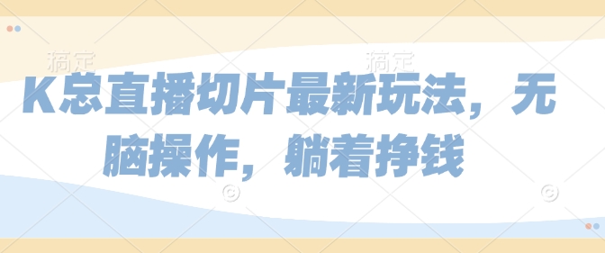 K总直播切片最新玩法，无脑操作，躺着挣钱-轻资本网