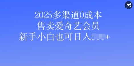 2025多渠道0成本售卖爱奇艺会员，新手小白也可日入多张-轻资本网