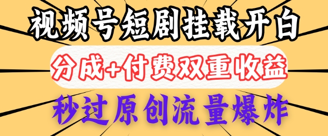 2025视频号短剧内测挂载开白权限，分成+付费双重收益，秒过原创流量爆炸，小白有手就会-轻资本网