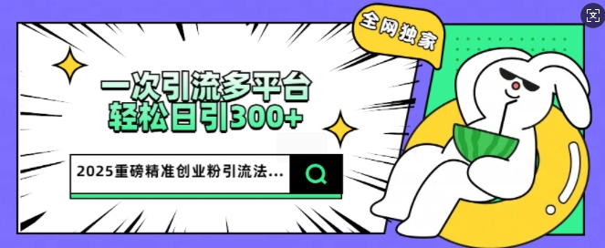 2025重磅全网独家引流法，一次多平台，轻松日引300+精准创业粉-轻资本网