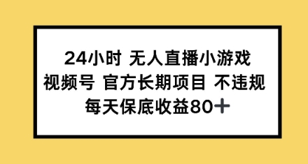 24小时无人直播小游戏，视频号官方长期项目，每天保底收益80+-轻资本网