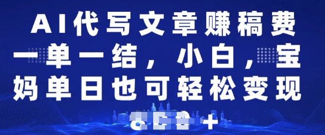 AI代写文章赚稿费，一单一结小白，宝妈单日也能轻松日入多张-轻资本网