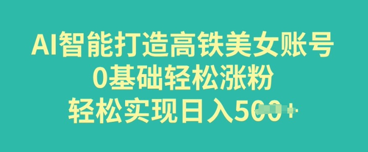 AI智能打造高铁美女账号，0基础轻松涨粉，轻松实现日入多张-轻资本网