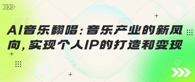 AI音乐翻唱：音乐产业的新风向，实现个人IP的打造和变现-轻资本网