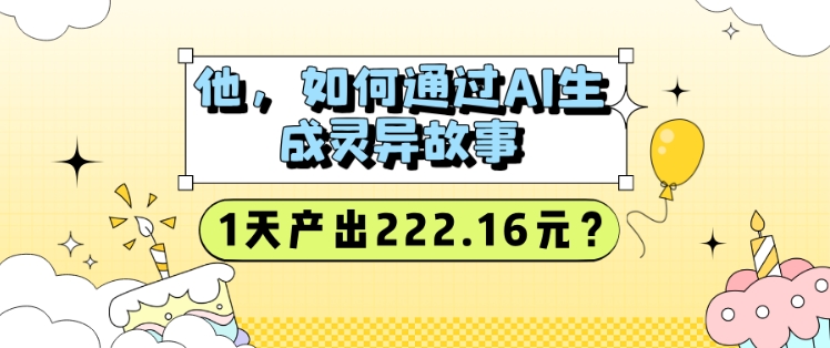 他，如何通过AI生成灵异故事，1天产出222.16元?-轻资本网