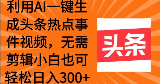 利用AI一键生成头条热点事件 小白也可轻松日入3张-轻资本网