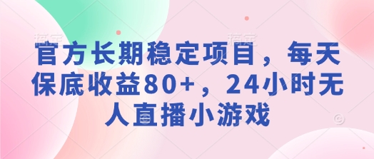 官方长期稳定项目，每天保底收益80+，24小时无人直播小游戏-轻资本网