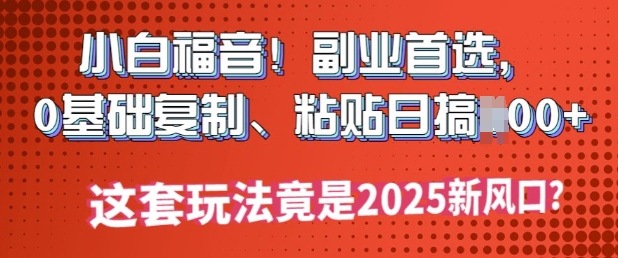小白福音!副业首选，0基础复制，粘贴日搞多张?这套玩法竟是2025新风口?-轻资本网