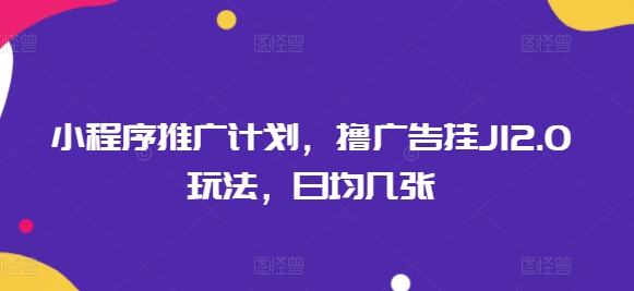 小程序推广计划，撸广告挂JI2.0玩法，日均几张-轻资本网