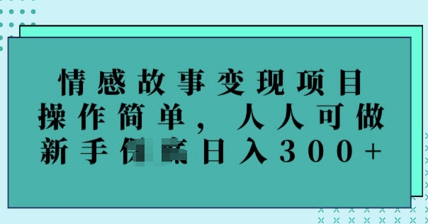 情感故事变现项目，操作简单，人人可做，新手日入3张-轻资本网