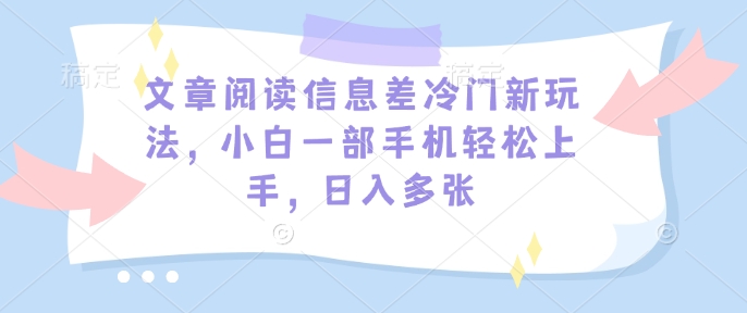 文章阅读信息差冷门新玩法，小白一部手机轻松上手，日入多张-轻资本网