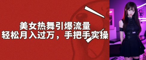 美女热舞引爆流量，轻松月入过W，手把手实操-轻资本网