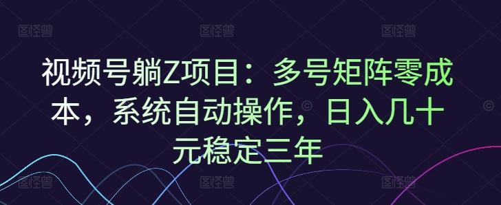 视频号躺Z项目：多号矩阵零成本，系统自动操作，日入几十元稳定三年-轻资本网