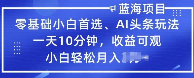 零基础小白首选，AI头条玩法，一天10分钟，收益可观，小白轻松月入过W-轻资本网