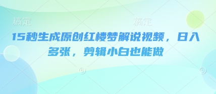 15秒生成原创红楼梦解说视频，日入多张，剪辑小白也能做-轻资本网