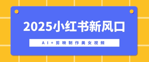 2025小红书新风口,AI+剪映制作美女视频,矩阵发布快速涨粉,新手也能操作