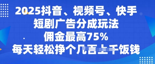 2025抖音、视频号、快手短剧广告分成玩法，佣金最高75%，每天轻松挣个几张饭钱-轻资本网