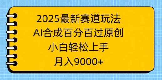 2025最新赛道玩法，AI合成，百分百过原创，小白轻松上手，月入9k-轻资本网